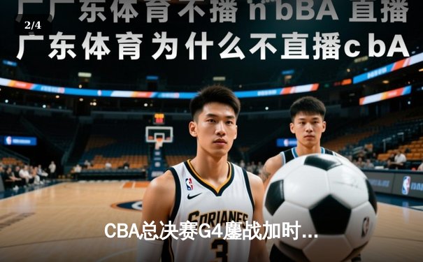 CBA总决赛G4鏖战加时 辽宁本钢逆转新疆夺赛点 赵继伟37分创生涯新高 - 2