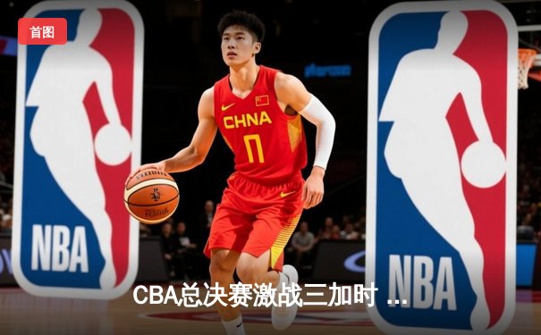 CBA总决赛激战三加时 辽宁本钢逆转广东宏远夺赛点