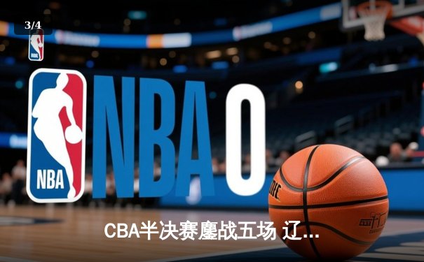 CBA半决赛鏖战五场 辽宁男篮加时逆转广东挺进总决赛 - 3