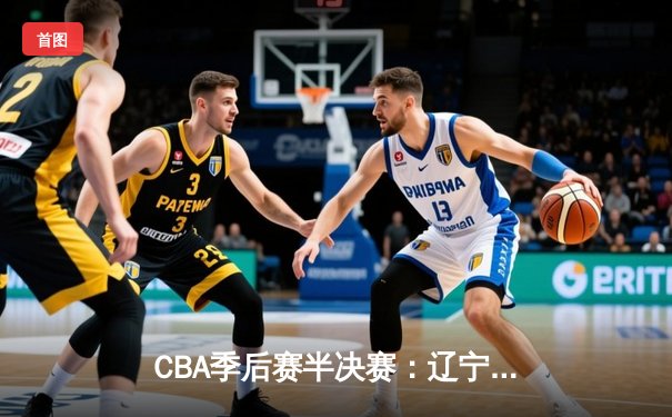 CBA季后赛半决赛：辽宁本钢加时险胜广东宏远，赵继伟砍下33分创生涯新高