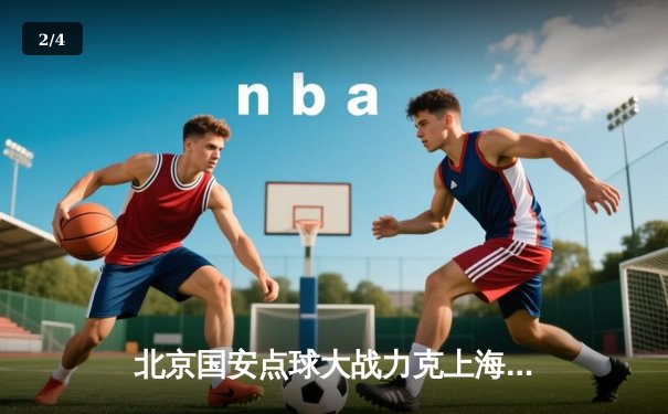 北京国安点球大战力克上海申花 足协杯半决赛上演史诗级对决 - 2