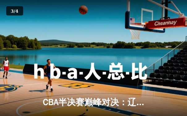 CBA半决赛巅峰对决：辽宁本钢加时险胜广东宏远，赵继伟35分创生涯新高 - 3