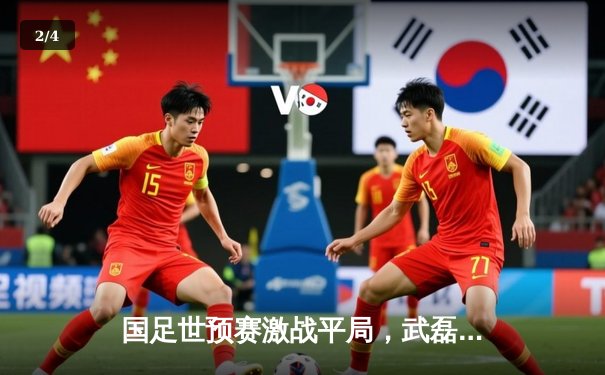 国足世预赛激战平局，武磊破门难救主，出线形势悬念迭起 - 2