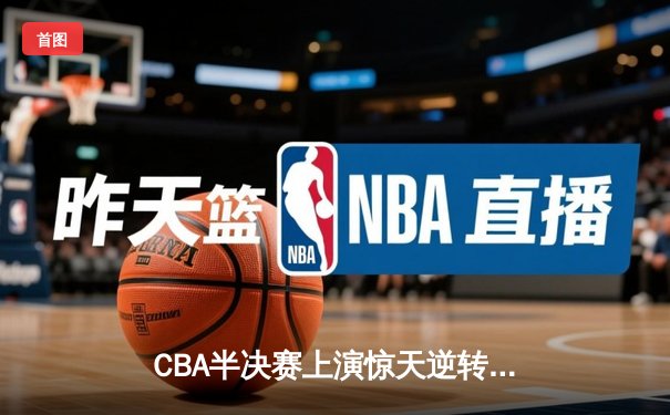 CBA半决赛上演惊天逆转 辽宁本钢加时险胜广东宏远总分2-1领先