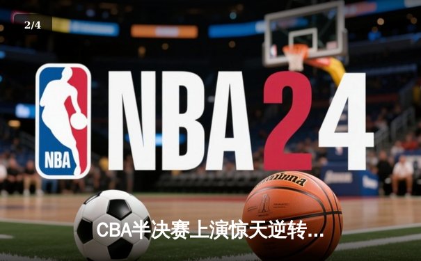 CBA半决赛上演惊天逆转 辽宁本钢加时险胜广东宏远总分2-1领先 - 2