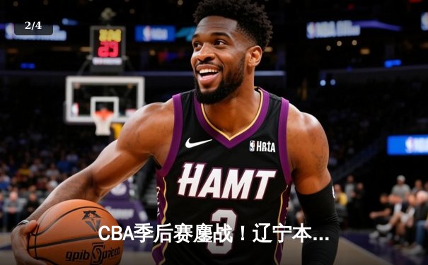 CBA季后赛鏖战！辽宁本钢加时险胜广东宏远，赵继伟全能发挥定乾坤 - 2