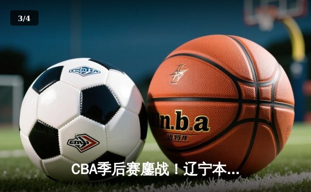 CBA季后赛鏖战！辽宁本钢加时险胜广东宏远，赵继伟全能发挥定乾坤 - 3
