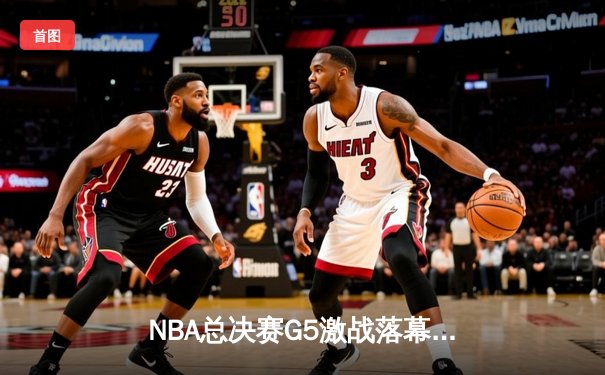 NBA总决赛G5激战落幕，勇士末节逆转凯尔特人夺冠在望