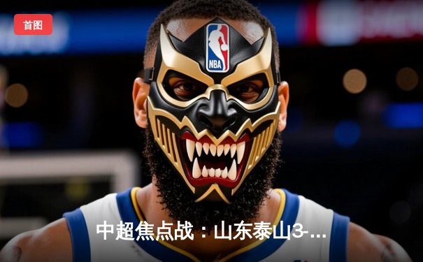 中超焦点战：山东泰山3-2逆转上海海港，克雷桑梅开二度点燃主场