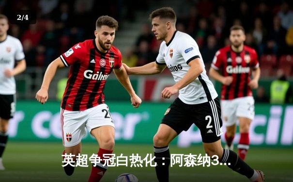 英超争冠白热化：阿森纳3-2险胜热刺 萨卡独造三球 - 2