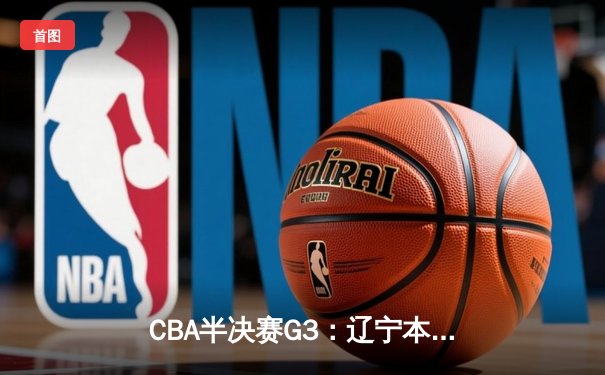 CBA半决赛G3：辽宁本钢加时险胜广东宏远，赵继伟狂砍31分率队夺赛点