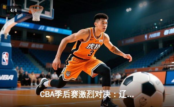CBA季后赛激烈对决：辽宁本钢逆转广东东莞大益，晋级总决赛 - 4