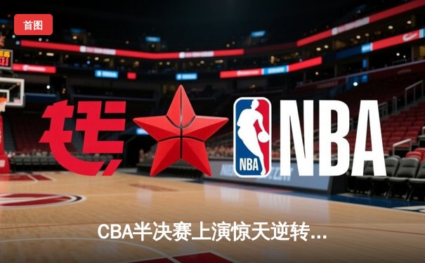 CBA半决赛上演惊天逆转！辽宁本钢加时险胜广东宏远总分2-1领先