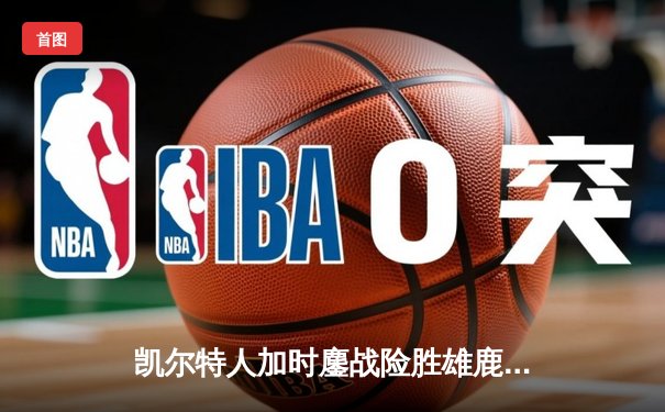 凯尔特人加时鏖战险胜雄鹿，塔图姆31分率队锁定东部前三