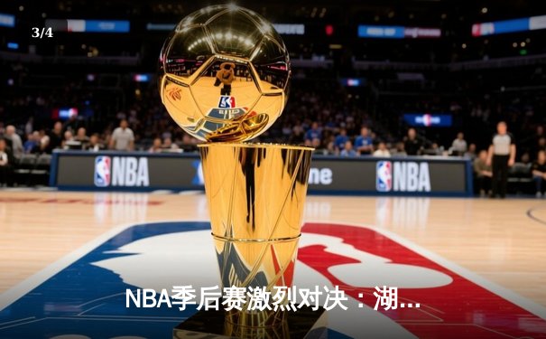 NBA季后赛激烈对决：湖人鏖战加时险胜勇士，詹姆斯关键三分锁定胜局 - 3