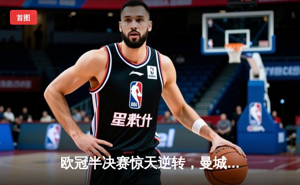 欧冠半决赛惊天逆转，曼城点球大战淘汰拜仁晋级决赛