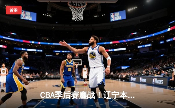 CBA季后赛鏖战！辽宁本钢加时险胜广东宏远，赵继伟三分绝平拖入加时