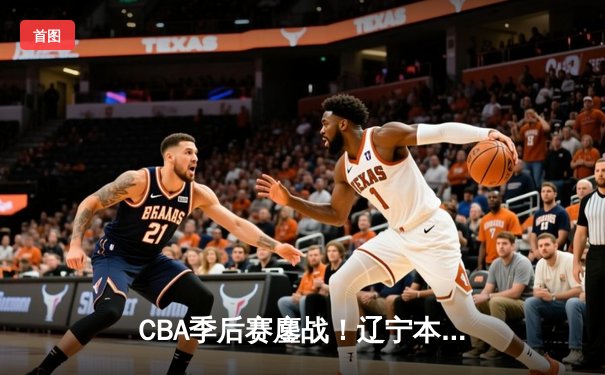 CBA季后赛鏖战！辽宁本钢加时险胜广东宏远，赵继伟狂砍33分创生涯新高