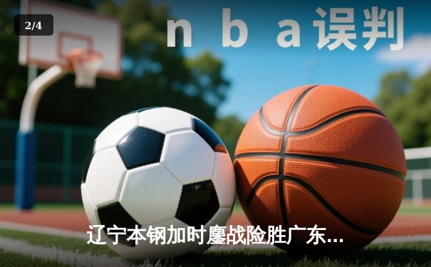 辽宁本钢加时鏖战险胜广东宏远 CBA半决赛上演史诗级对决 - 2