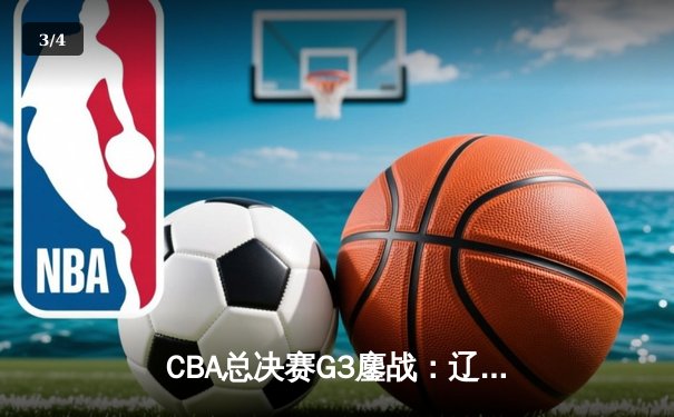 CBA总决赛G3鏖战：辽宁本钢加时险胜新疆伊力特，总比分3-0领先夺赛点 - 3