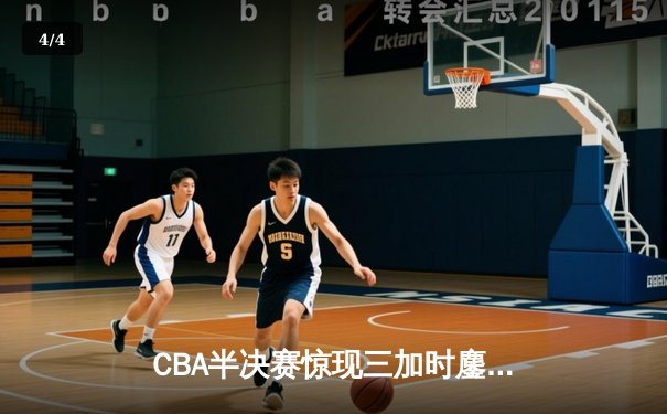 CBA半决赛惊现三加时鏖战 辽宁本钢逆转广东宏远夺赛点 - 4