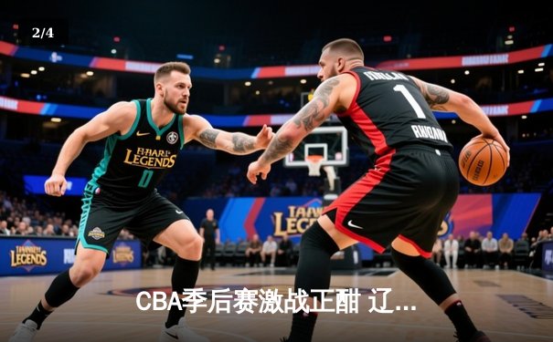 CBA季后赛激战正酣 辽宁本钢逆转广东宏远晋级总决赛 - 2
