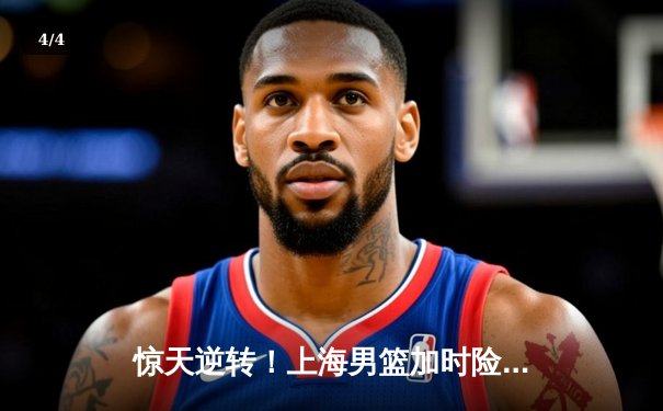 惊天逆转！上海男篮加时险胜广东，王哲林33+16主宰内线 - 4