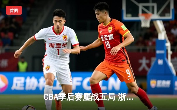 CBA季后赛鏖战五局 浙江广厦逆转广东宏远晋级总决赛