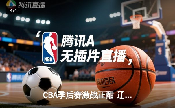 CBA季后赛激战正酣 辽宁本钢加时险胜广东宏远夺赛点 - 4