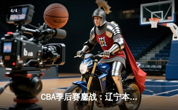 CBA季后赛鏖战：辽宁本钢加时险胜广东宏远 赵继伟30+12主导惊天逆转 - 4