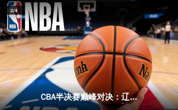 CBA半决赛巅峰对决：辽宁本钢加时险胜广东宏远，赵继伟砍下35分创生涯新高 - 2