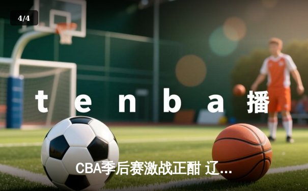 CBA季后赛激战正酣 辽宁本钢加时险胜广东东莞大益 - 4