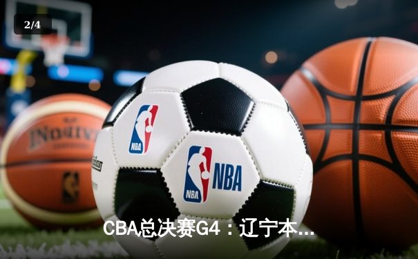 CBA总决赛G4：辽宁本钢加时险胜广东宏远，总比分扳成2-2平 - 2