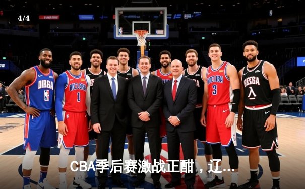CBA季后赛激战正酣，辽宁本钢加时险胜广东宏远挺进总决赛 - 4