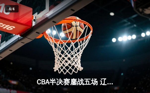 CBA半决赛鏖战五场 辽宁本钢逆转广东宏远晋级总决赛 - 4