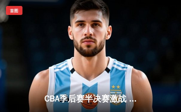 CBA季后赛半决赛激战 辽宁本钢加时险胜广东宏远总分2-1领先