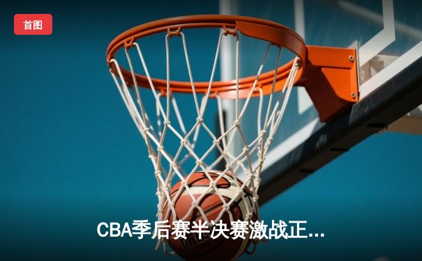 CBA季后赛半决赛激战正酣 辽宁男篮加时逆转广东夺赛点