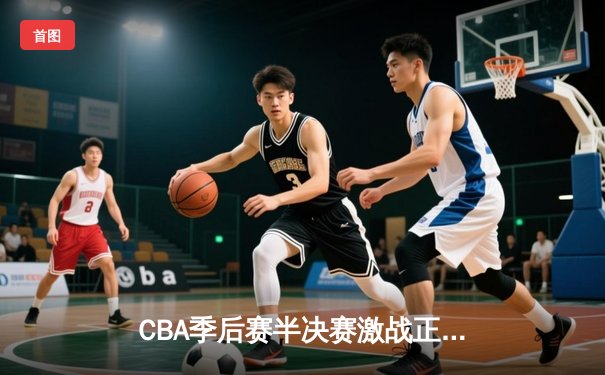 CBA季后赛半决赛激战正酣，辽宁本钢客场加时险胜广东宏远