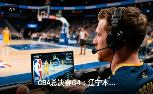 CBA总决赛G4：辽宁本钢逆转取胜，总比分3-1夺得赛点 - 2