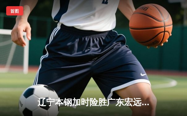 辽宁本钢加时险胜广东宏远，赵继伟35+10主导惊天逆转