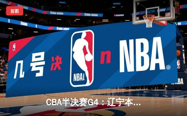 CBA半决赛G4：辽宁本钢加时逆转广东宏远，赵继伟砍下31分率队挺进总决赛