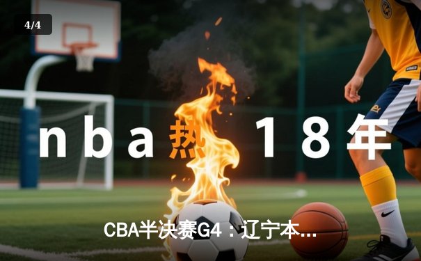 CBA半决赛G4：辽宁本钢加时逆转广东宏远，赵继伟砍下31分率队挺进总决赛 - 4