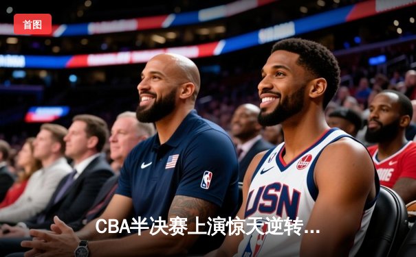 CBA半决赛上演惊天逆转 广东宏远加时险胜辽宁夺赛点