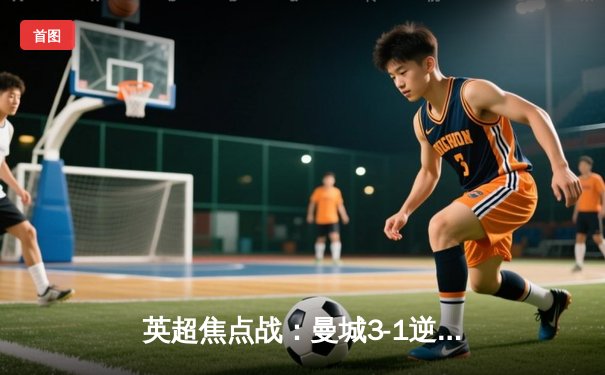 英超焦点战：曼城3-1逆转曼联，哈兰德双响锁定胜局