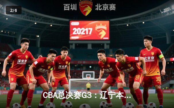 CBA总决赛G3：辽宁本钢加时力克广东宏远，系列赛2-1领先 - 2