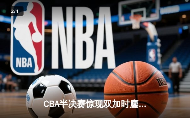 CBA半决赛惊现双加时鏖战 辽宁本钢逆转广东宏远夺赛点 - 2