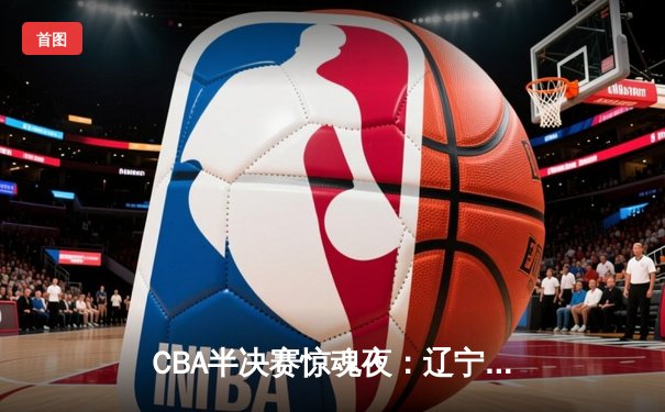 CBA半决赛惊魂夜：辽宁本钢加时逆转广东宏远，赵继伟砍35分创生涯新高