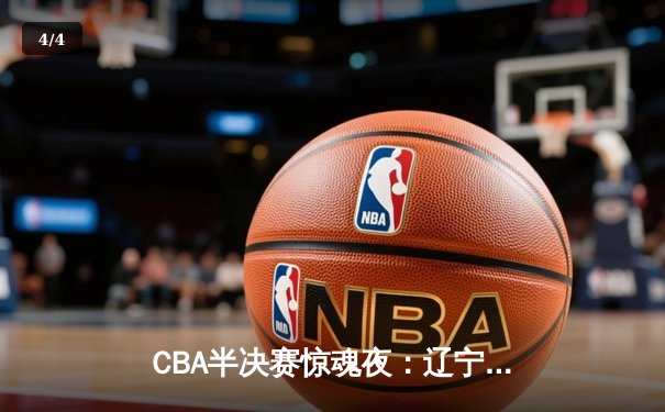 CBA半决赛惊魂夜：辽宁本钢加时逆转广东宏远，赵继伟砍35分创生涯新高 - 4