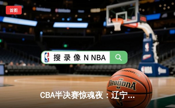 CBA半决赛惊魂夜：辽宁本钢加时逆转广东宏远，赵继伟35分创生涯新高