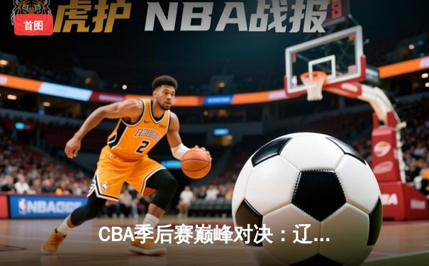 CBA季后赛巅峰对决：辽宁本钢加时险胜广东宏远，赵继伟狂砍35分创生涯新高